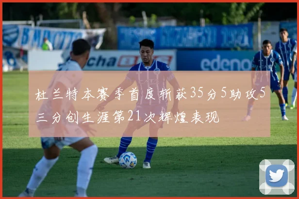 杜兰特本赛季首度斩获35分5助攻5三分创生涯第21次辉煌表现