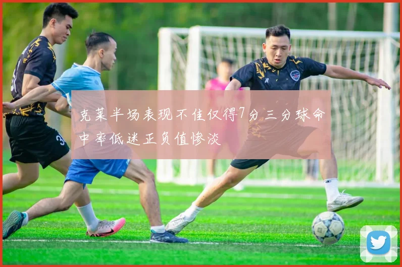 克莱半场表现不佳仅得7分三分球命中率低迷正负值惨淡