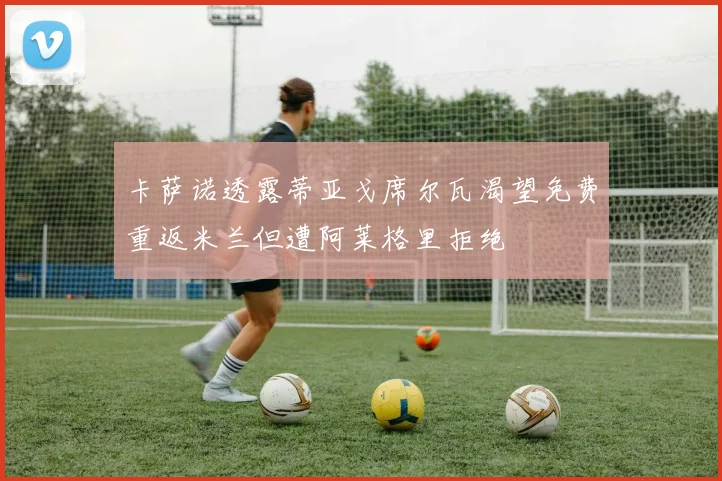卡萨诺透露蒂亚戈席尔瓦渴望免费重返米兰但遭阿莱格里拒绝