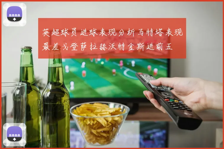 英超球员进球表现分析马特塔表现最差戈登萨拉赫沃特金斯进前五
