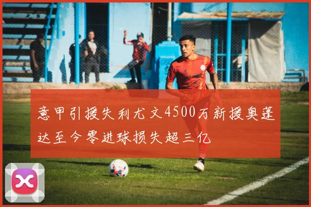 意甲引援失利尤文4500万新援奥蓬达至今零进球损失超三亿