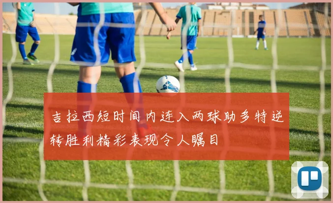 吉拉西短时间内连入两球助多特逆转胜利精彩表现令人瞩目