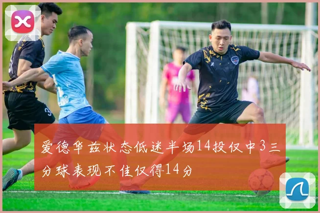 爱德华兹状态低迷半场14投仅中3三分球表现不佳仅得14分