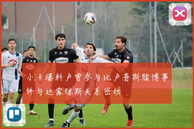 小卡爆料卢曾参与比卢普斯赌博事件与达蒙琼斯关系密切
