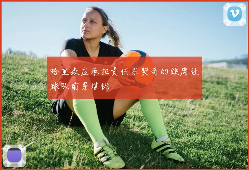 哈里森应承担责任东契奇的缺席让球队前景堪忧
