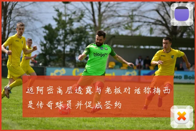 迈阿密高层透露与老板对话称梅西是传奇球员并促成签约