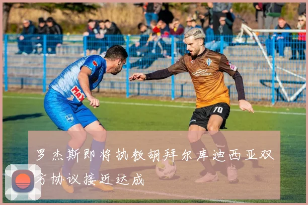 罗杰斯即将执教胡拜尔库迪西亚双方协议接近达成