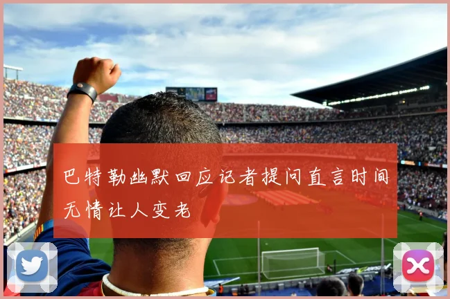 巴特勒幽默回应记者提问直言时间无情让人变老