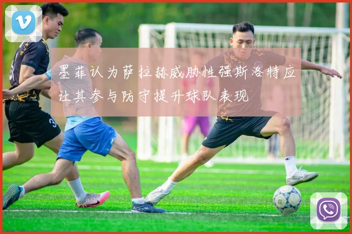 墨菲认为萨拉赫威胁性强斯洛特应让其参与防守提升球队表现