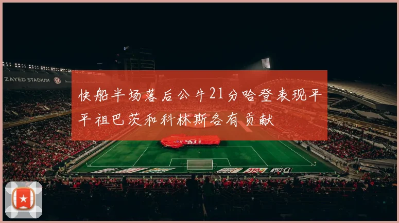 快船半场落后公牛21分哈登表现平平祖巴茨和科林斯各有贡献