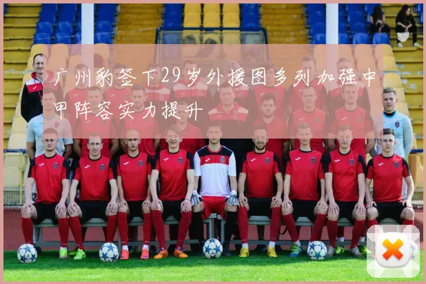 广州豹签下29岁外援图多列加强中甲阵容实力提升