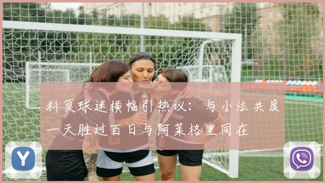 科莫球迷横幅引热议：与小法共度一天胜过百日与阿莱格里同在