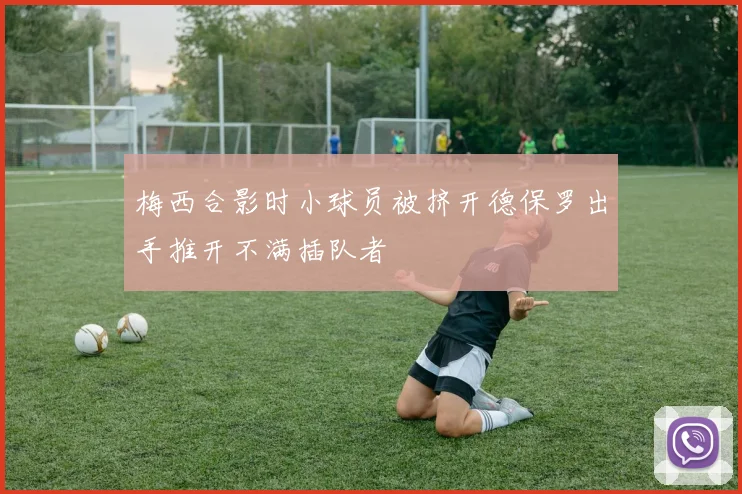 梅西合影时小球员被挤开德保罗出手推开不满插队者