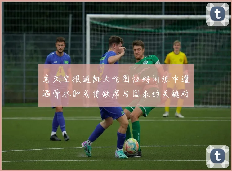 意天空报道凯夫伦图拉姆训练中遭遇骨水肿或将缺席与国米的关键对决