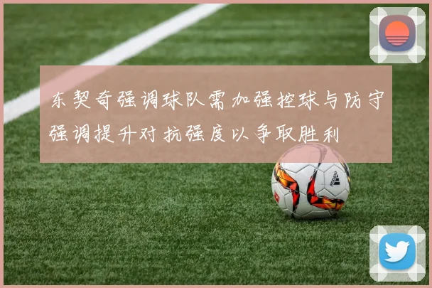 东契奇强调球队需加强控球与防守强调提升对抗强度以争取胜利
