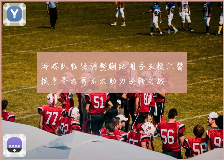 海港队临场调整蒯纪闻吾米提江替换李圣龙蒋光太助力逆转之战