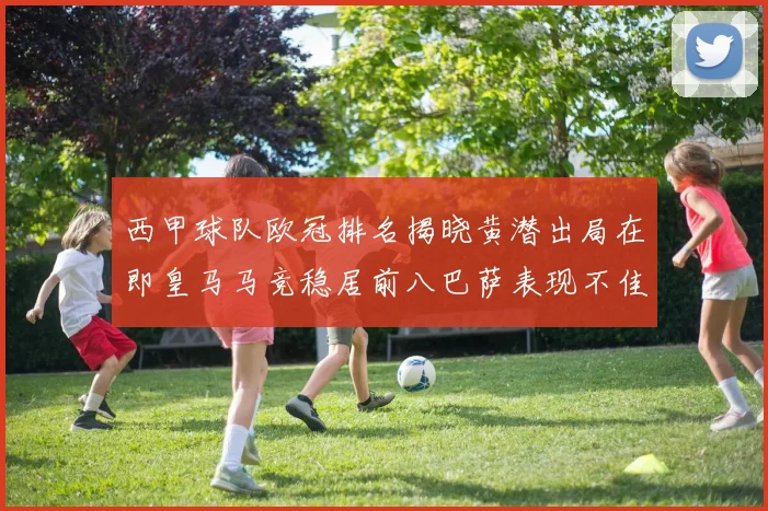 西甲球队欧冠排名揭晓黄潜出局在即皇马马竞稳居前八巴萨表现不佳位列第十五