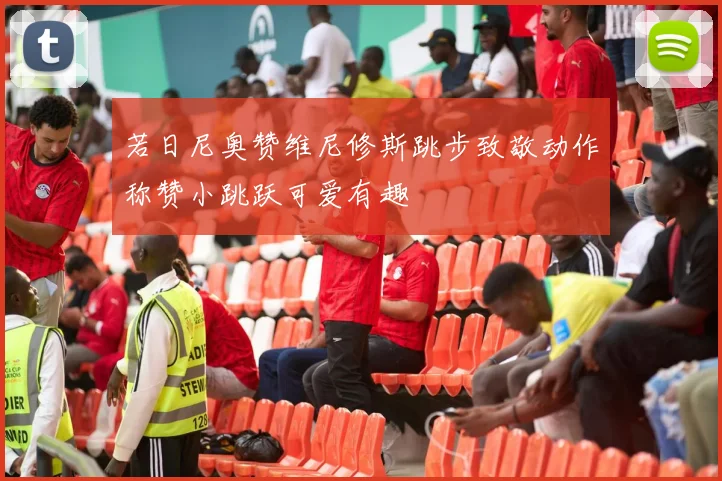 若日尼奥赞维尼修斯跳步致敬动作称赞小跳跃可爱有趣