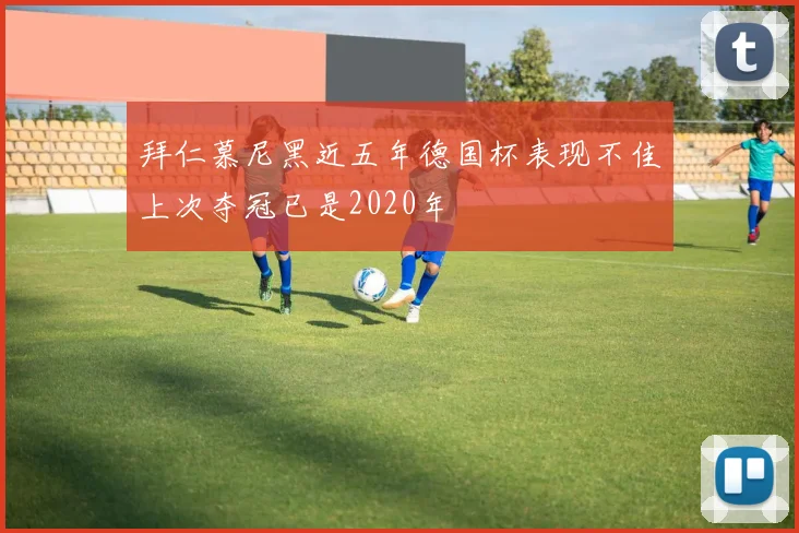 拜仁慕尼黑近五年德国杯表现不佳上次夺冠已是2020年