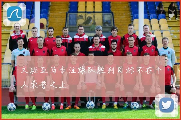 文班亚马专注球队胜利目标不在个人荣誉之上
