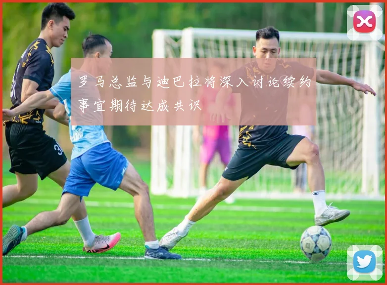罗马总监与迪巴拉将深入讨论续约事宜期待达成共识