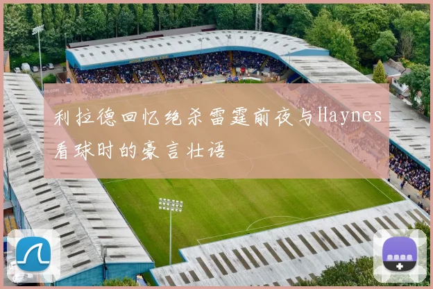 利拉德回忆绝杀雷霆前夜与Haynes看球时的豪言壮语