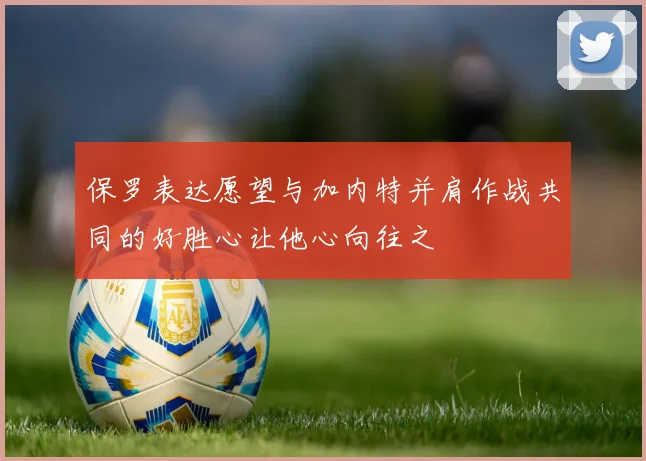 保罗表达愿望与加内特并肩作战共同的好胜心让他心向往之