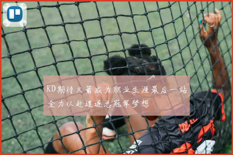 KD期待火箭成为职业生涯最后一站全力以赴追逐总冠军梦想
