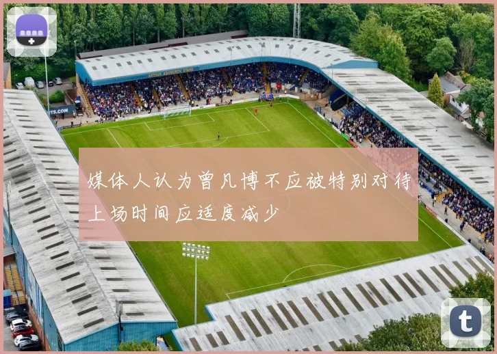 媒体人认为曾凡博不应被特别对待上场时间应适度减少