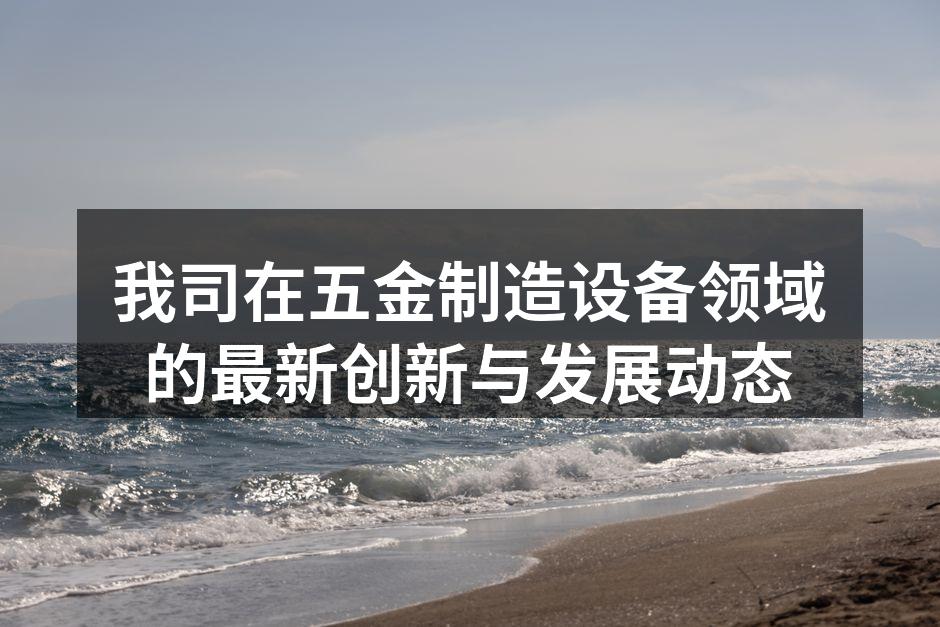我司在五金制造设备领域的最新创新与发展动态
