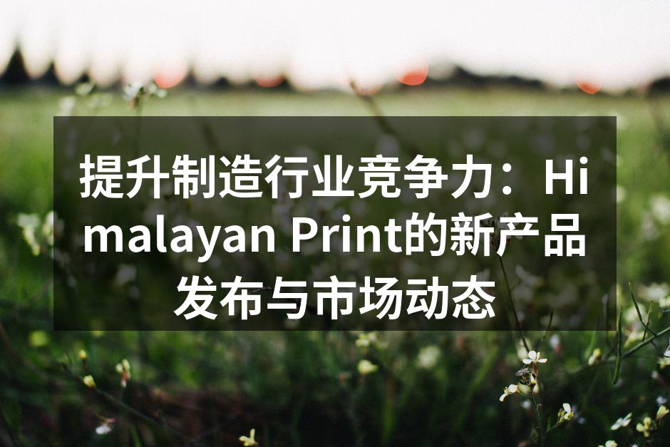 提升制造行业竞争力:Himalayan Print的新产品发布与市场动态