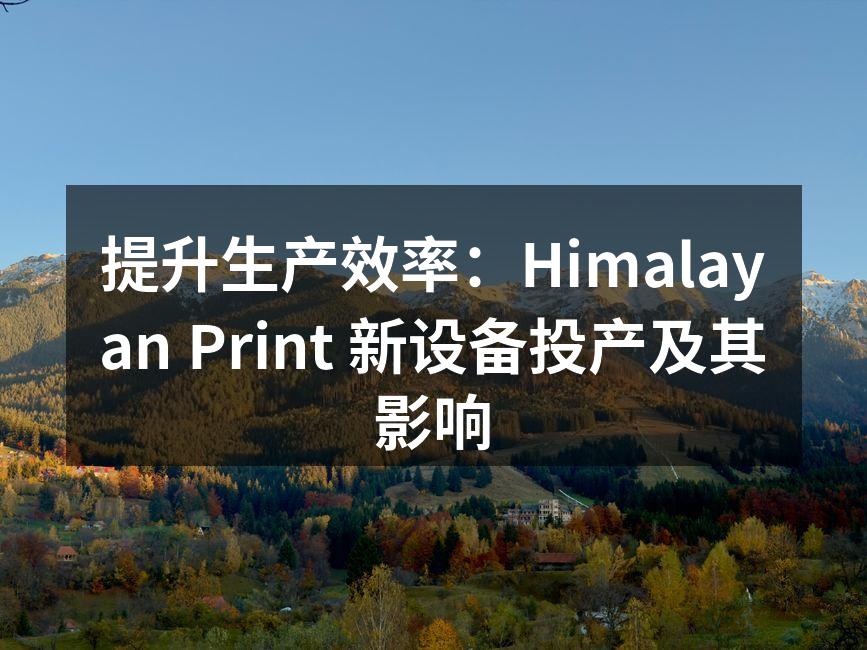 提升生产效率：Himalayan Print 新设备投产及其影响