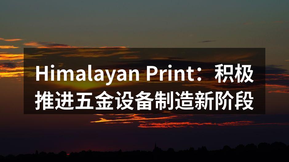 Himalayan Print：积极推进五金设备制造新阶段